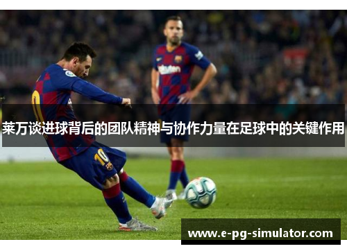 莱万谈进球背后的团队精神与协作力量在足球中的关键作用 莱万谈进球背后的团队精神与协作力量在足球中的关键作用