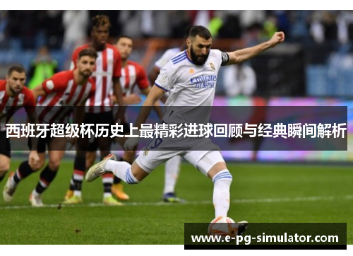 西班牙超级杯历史上最精彩进球回顾与经典瞬间解析 西班牙超级杯历史上最精彩进球回顾与经典瞬间解析