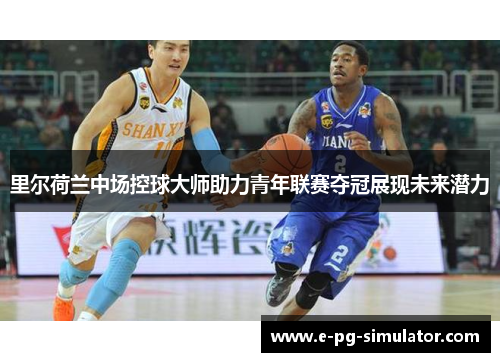 里尔荷兰中场控球大师助力青年联赛夺冠展现未来潜力 里尔荷兰中场控球大师助力青年联赛夺冠展现未来潜力