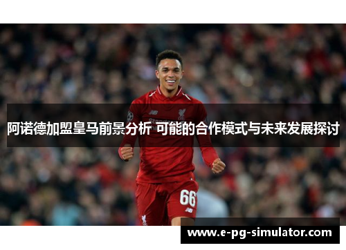 阿诺德加盟皇马前景分析 可能的合作模式与未来发展探讨