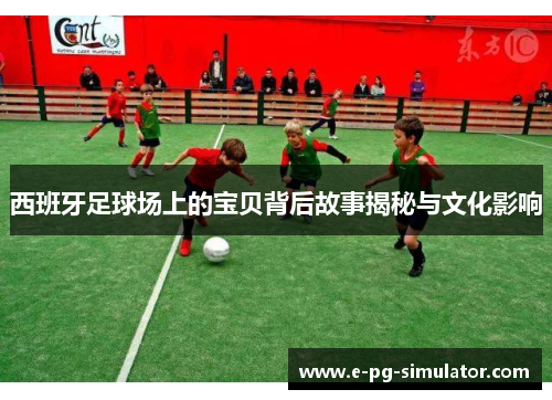 西班牙足球场上的宝贝背后故事揭秘与文化影响